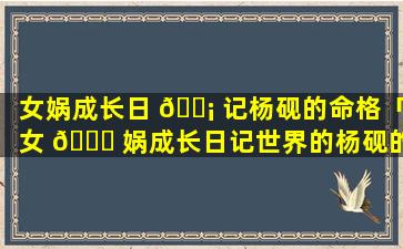 女娲成长日 🐡 记杨砚的命格「女 🐘 娲成长日记世界的杨砚的命格」